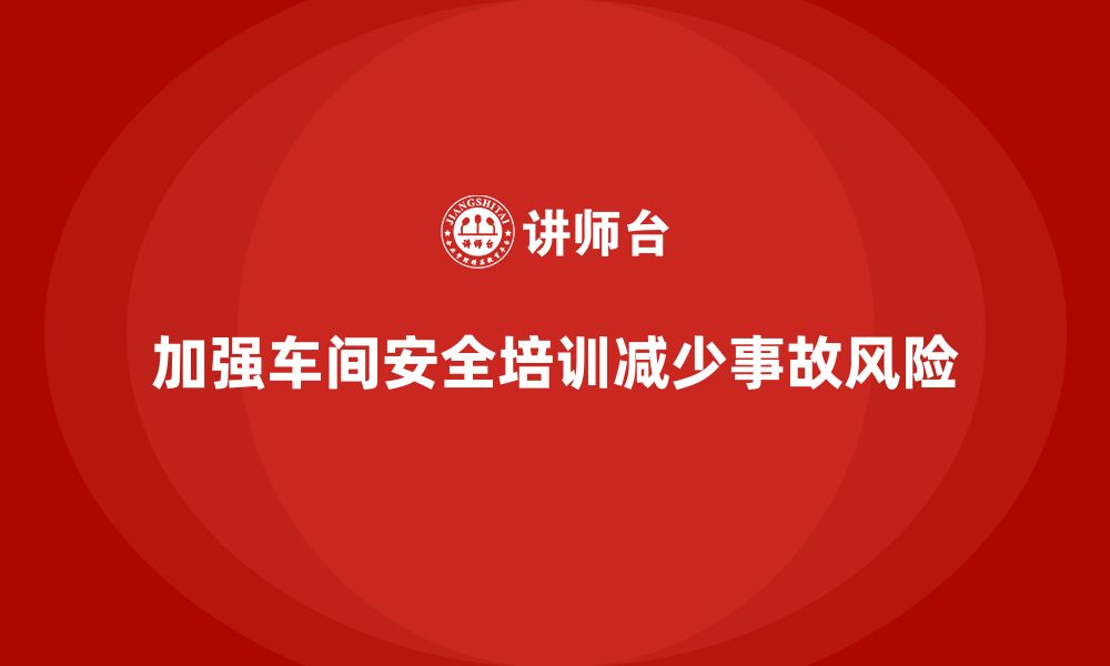 文章车间安全培训内容：加强车间安全培训，减少法规风险的缩略图