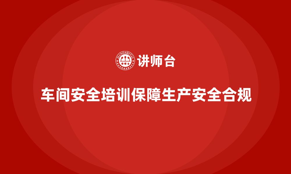 文章车间安全培训内容：如何通过培训保障车间的法规合规性的缩略图