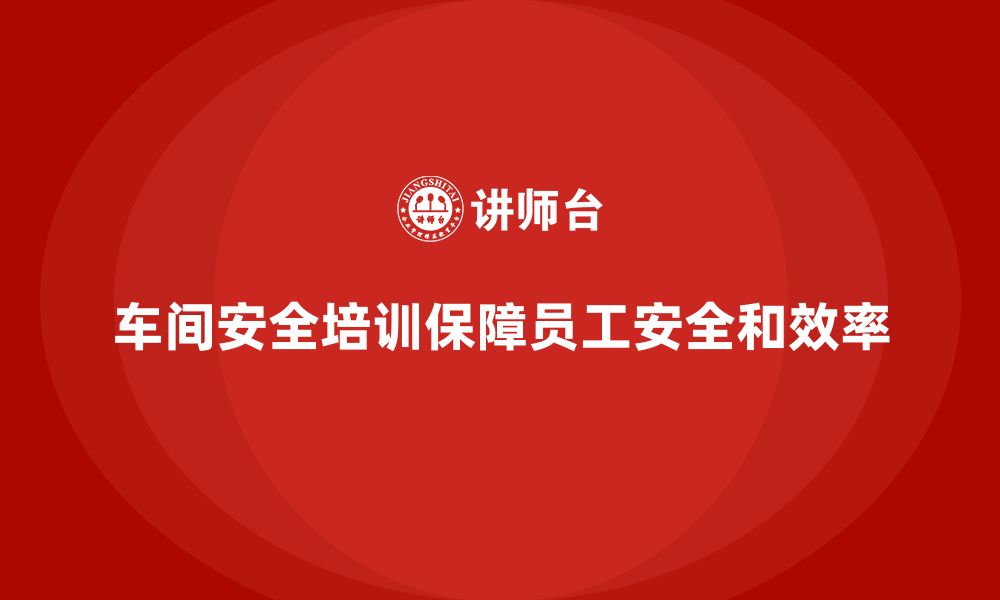 车间安全培训保障员工安全和效率