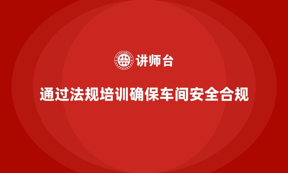 文章车间安全培训内容：如何通过法规培训确保车间安全合规的缩略图