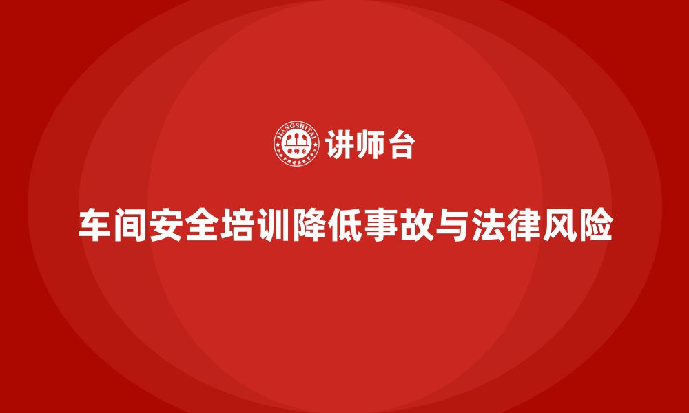 文章车间安全培训内容：车间安全培训如何帮助企业避免法律风险的缩略图