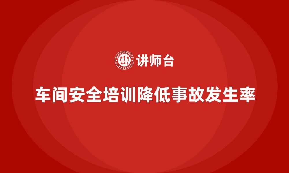 文章车间安全培训内容：通过安全培训降低车间事故发生率的缩略图