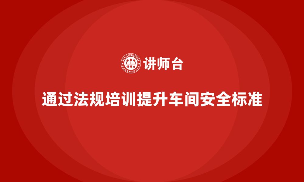 通过法规培训提升车间安全标准