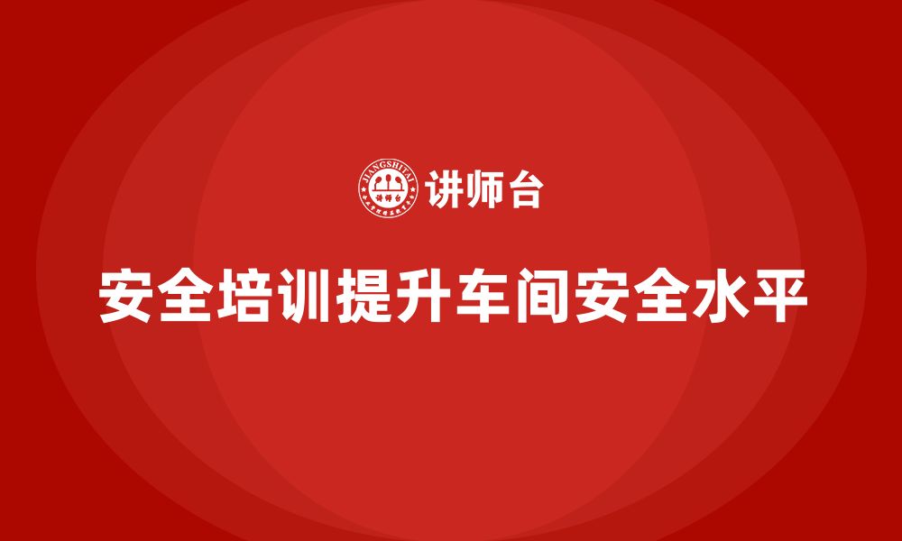 文章车间安全培训内容：如何通过安全培训提升车间的整体安全水平的缩略图