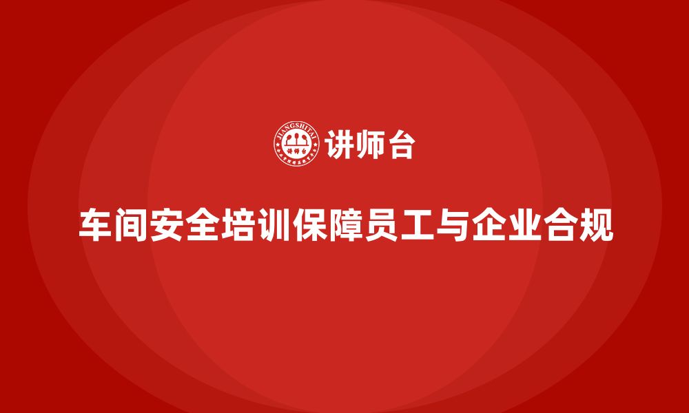 文章车间安全培训内容：车间安全培训如何帮助企业合规运营的缩略图