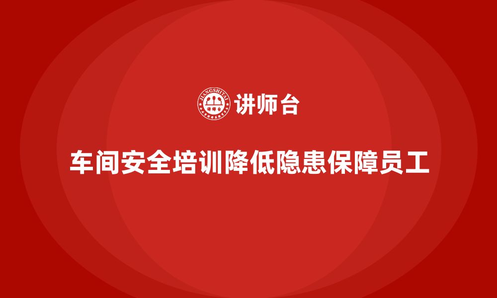 文章车间安全培训内容：通过合规培训减少车间潜在的安全隐患的缩略图