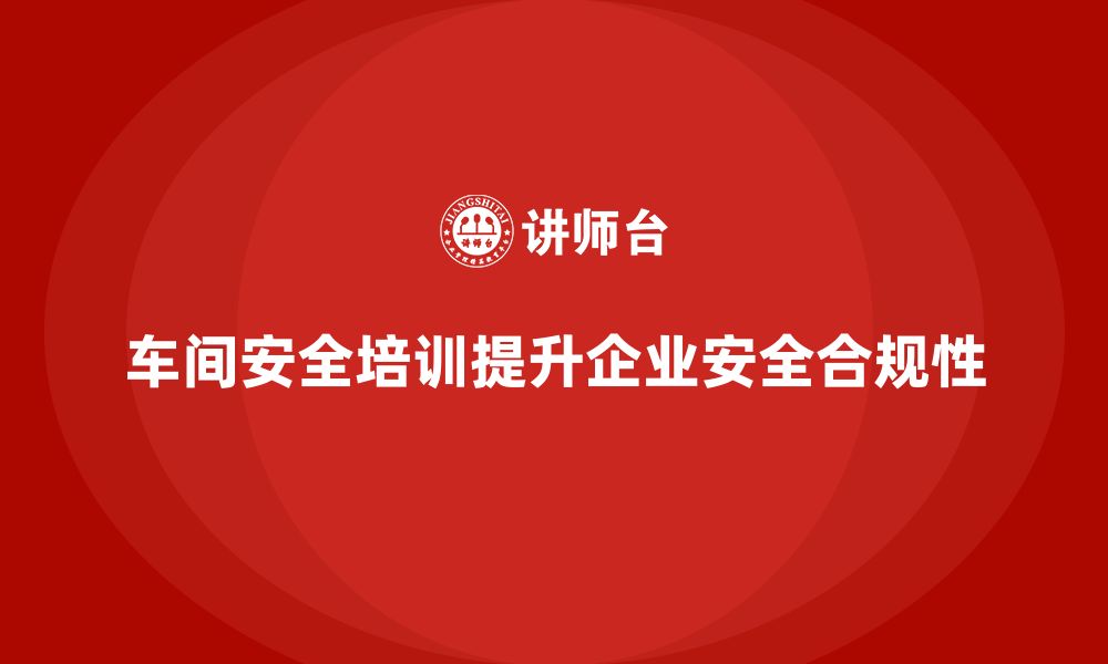 文章车间安全培训内容：车间安全培训如何帮助企业提高安全合规性的缩略图