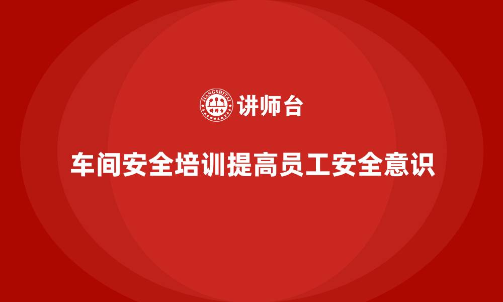 文章车间安全培训内容：车间安全培训如何帮助员工降低工作中的安全隐患的缩略图