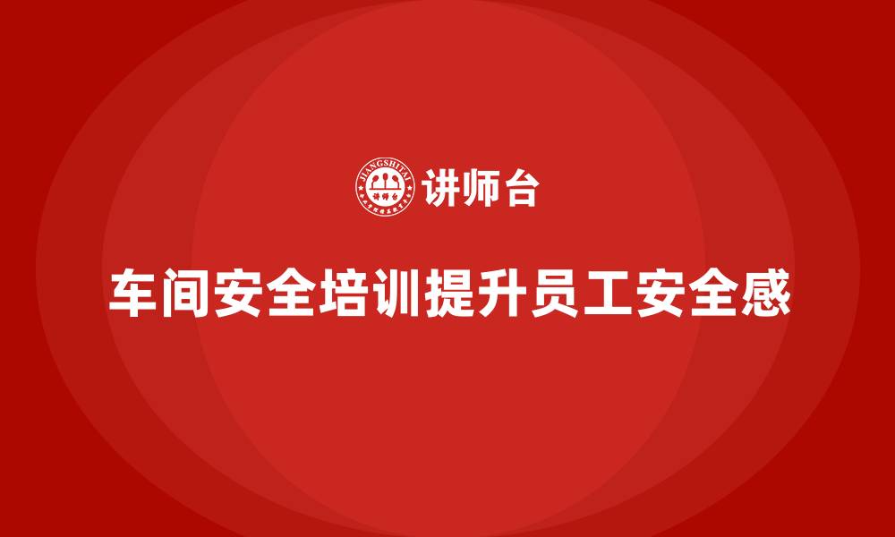 文章车间安全培训内容：车间安全培训如何提升员工的工作安全感的缩略图