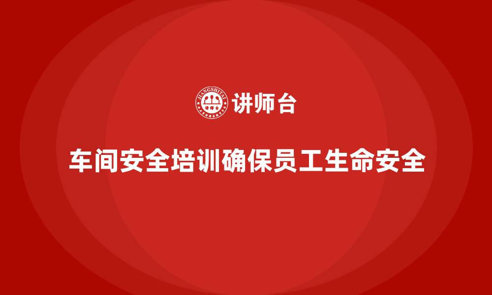 文章车间安全培训内容：车间安全培训如何帮助减少安全隐患的缩略图