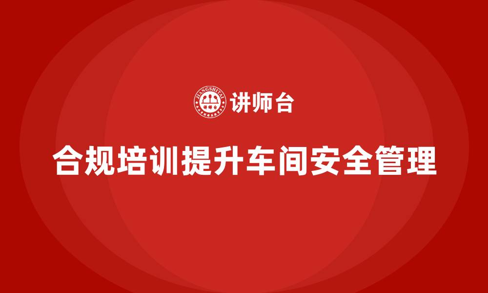 文章车间安全培训内容：如何通过合规培训加强车间的安全防护的缩略图