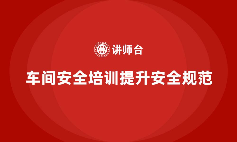 文章车间安全培训内容：如何通过安全培训提升车间安全操作规范的缩略图