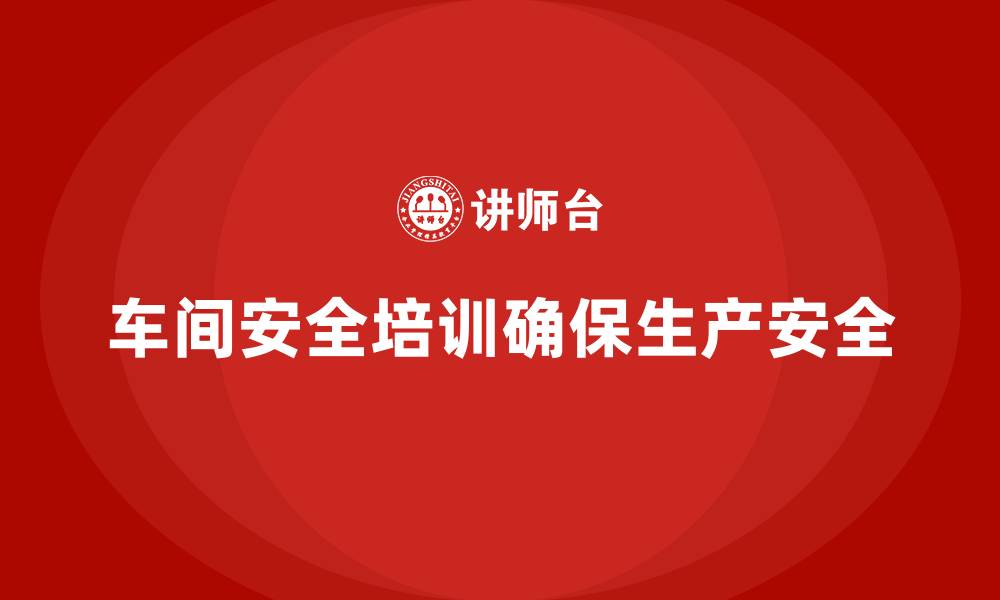 文章车间安全培训内容：车间安全培训如何帮助员工遵守安全规程的缩略图