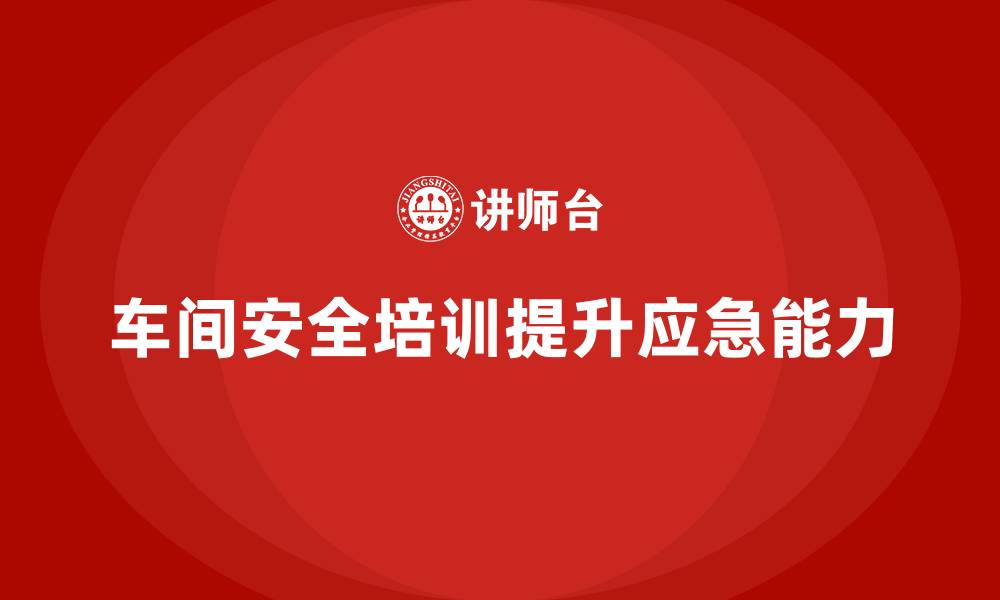 文章车间安全培训内容：如何通过法规培训提升车间的应急能力的缩略图