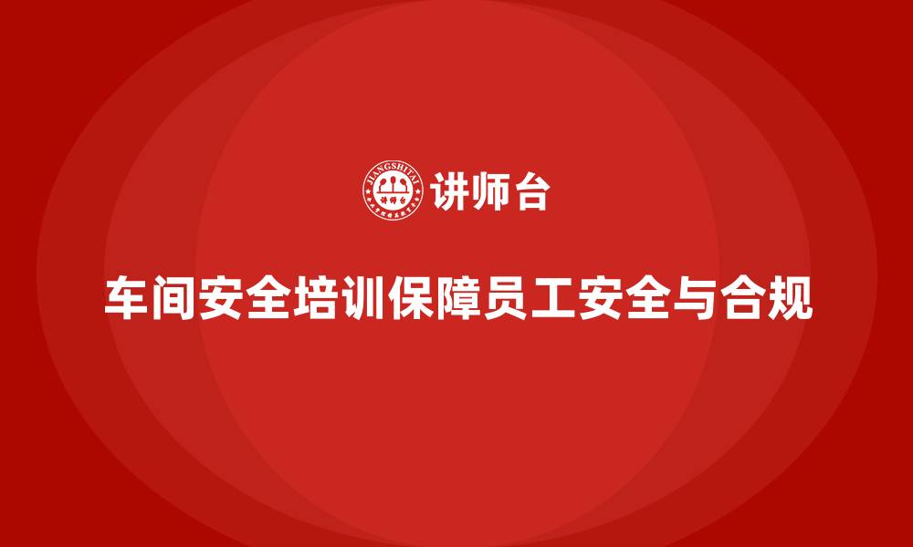 车间安全培训保障员工安全与合规