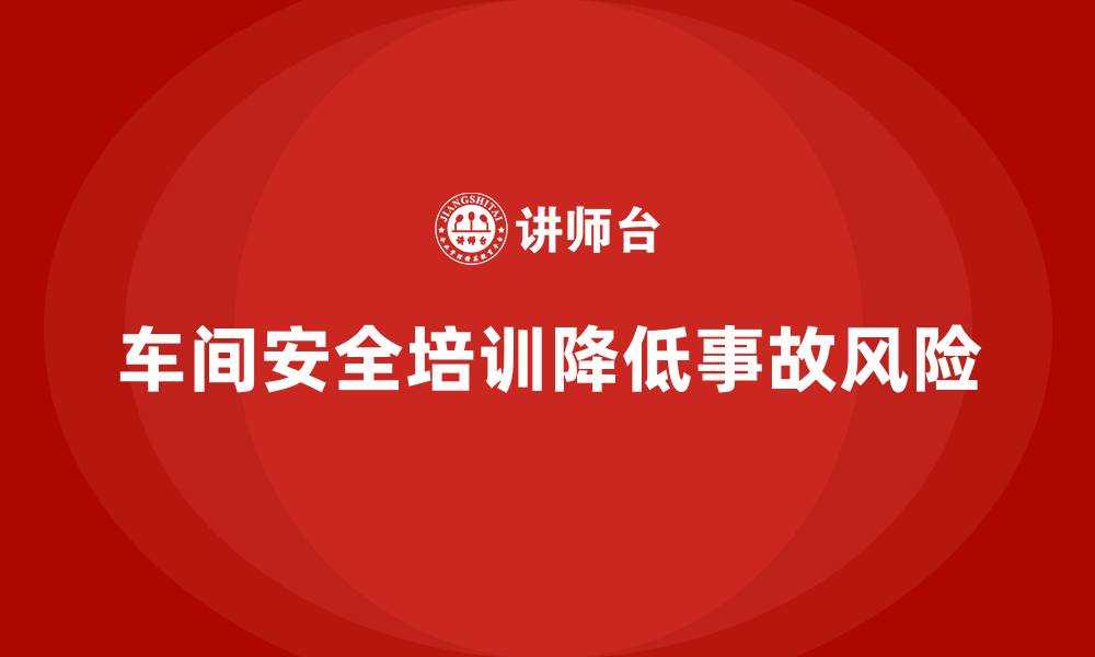 车间安全培训降低事故风险