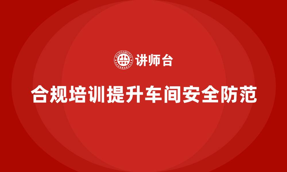 文章车间安全培训内容：如何通过合规培训加强车间的安全防范的缩略图