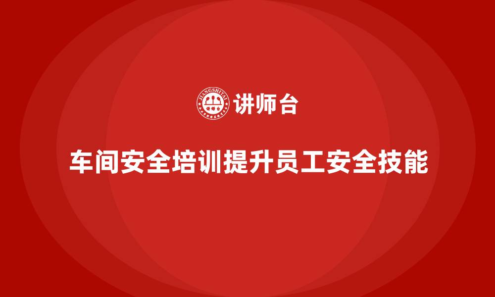 文章车间安全培训内容：车间安全培训如何帮助员工提升安全技能的缩略图