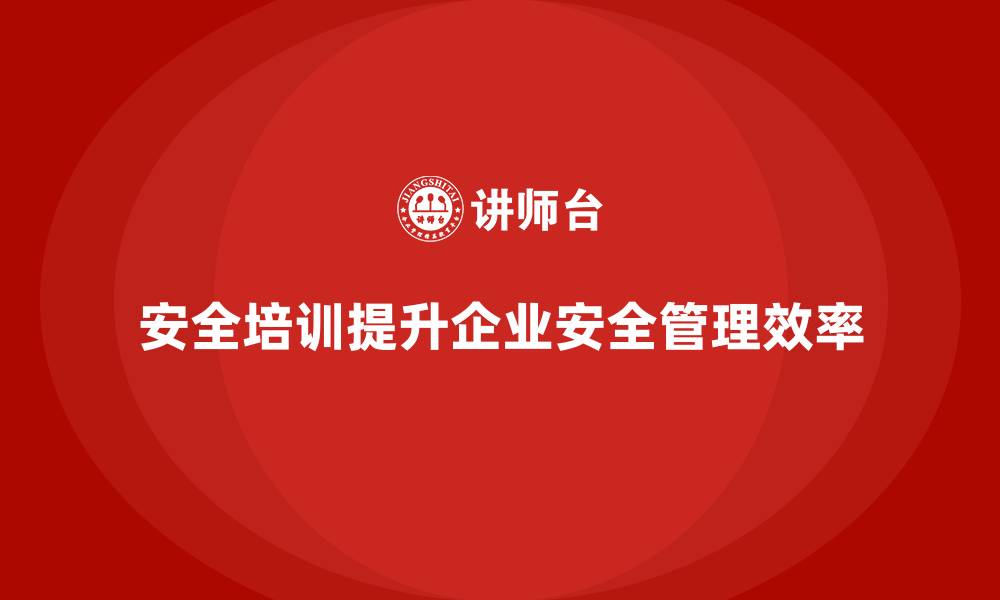 文章车间安全培训内容：如何通过培训帮助企业提高安全管理效率的缩略图