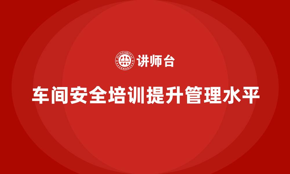 文章车间安全培训内容：如何通过合规培训帮助车间提高管理水平的缩略图