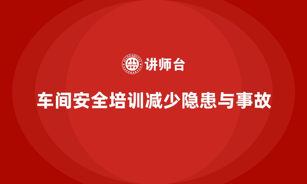 文章车间安全培训内容：如何通过合规培训减少安全隐患和事故的缩略图