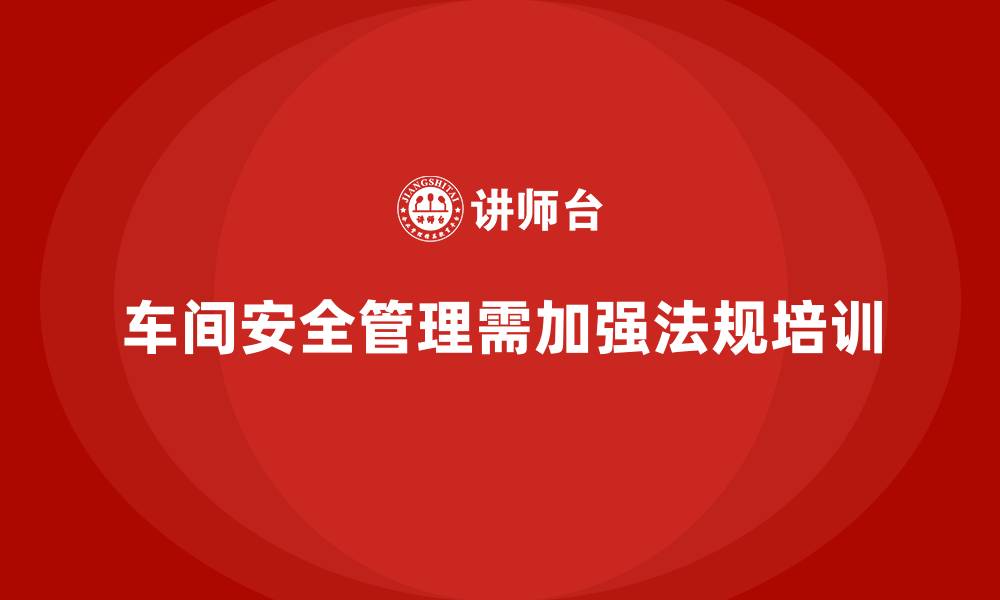 文章车间安全培训内容：如何通过法规培训提高车间的安全管理意识的缩略图