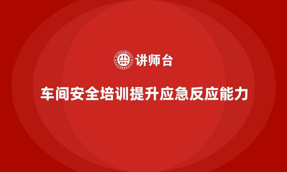 文章车间安全培训内容：提高员工应急反应能力的关键的缩略图