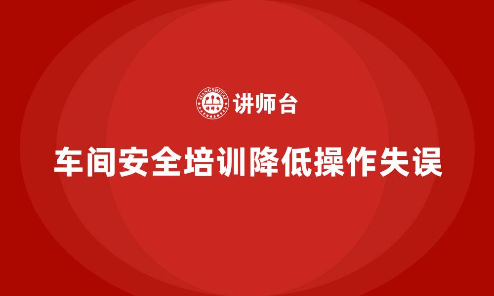 文章车间安全培训内容：如何降低操作失误，保障安全的缩略图