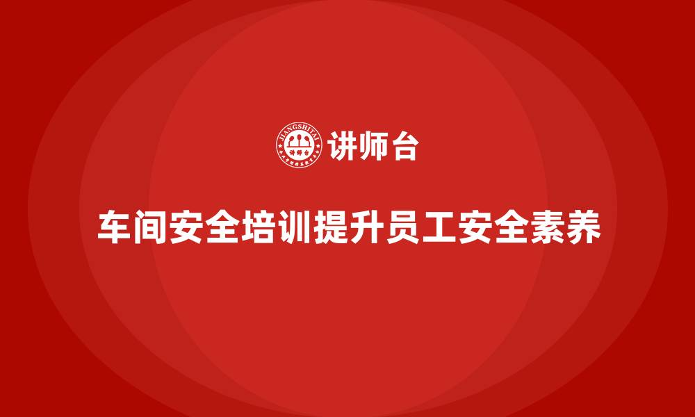 文章车间安全培训内容：提升员工安全素养，降低事故率的缩略图