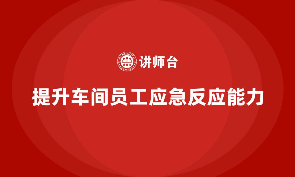 文章车间安全培训内容：提高车间员工应急反应能力的缩略图