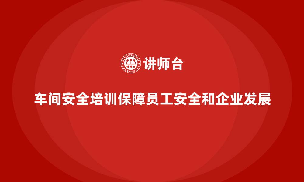 文章车间安全培训内容：帮助员工识别安全隐患，提高安全防护的缩略图