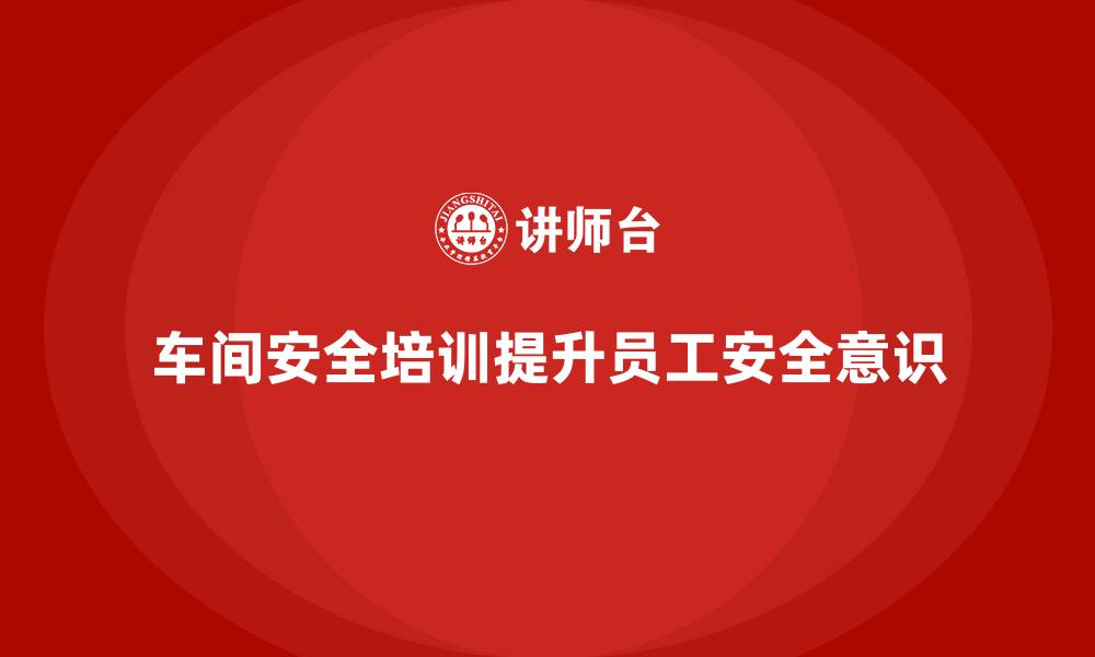 文章车间安全培训内容：如何通过培训帮助员工提高安全操作的缩略图