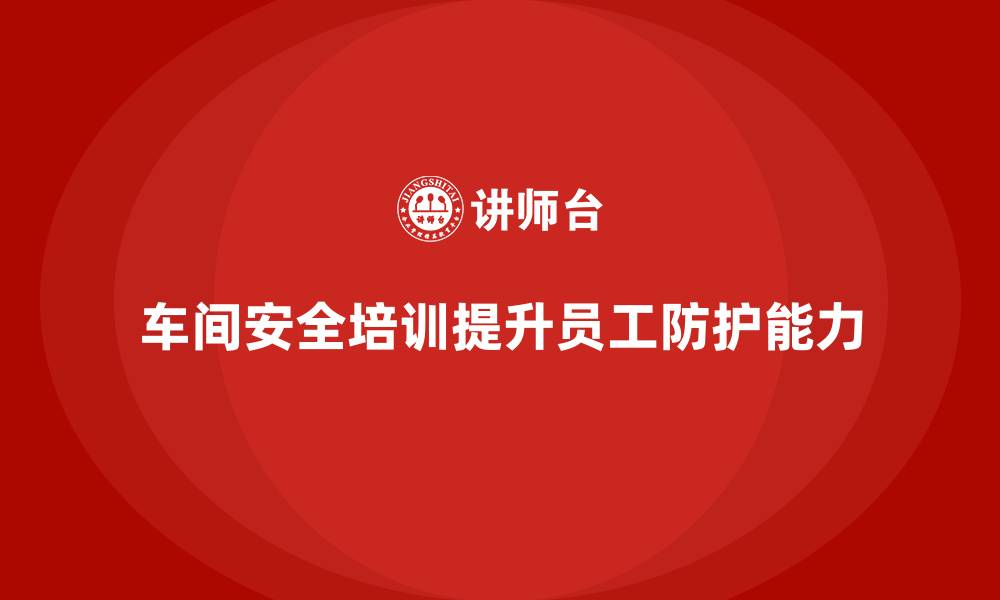 文章车间安全培训内容：如何通过培训提升员工安全防护能力的缩略图