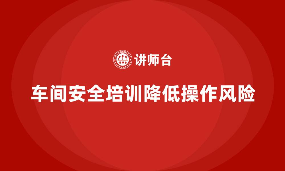 文章车间安全培训内容：车间安全培训如何降低员工操作风险的缩略图