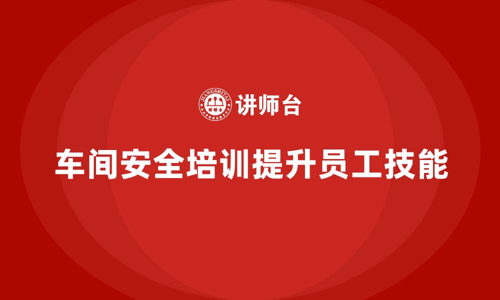 文章车间安全培训内容：通过培训提升员工的安全防护技能的缩略图