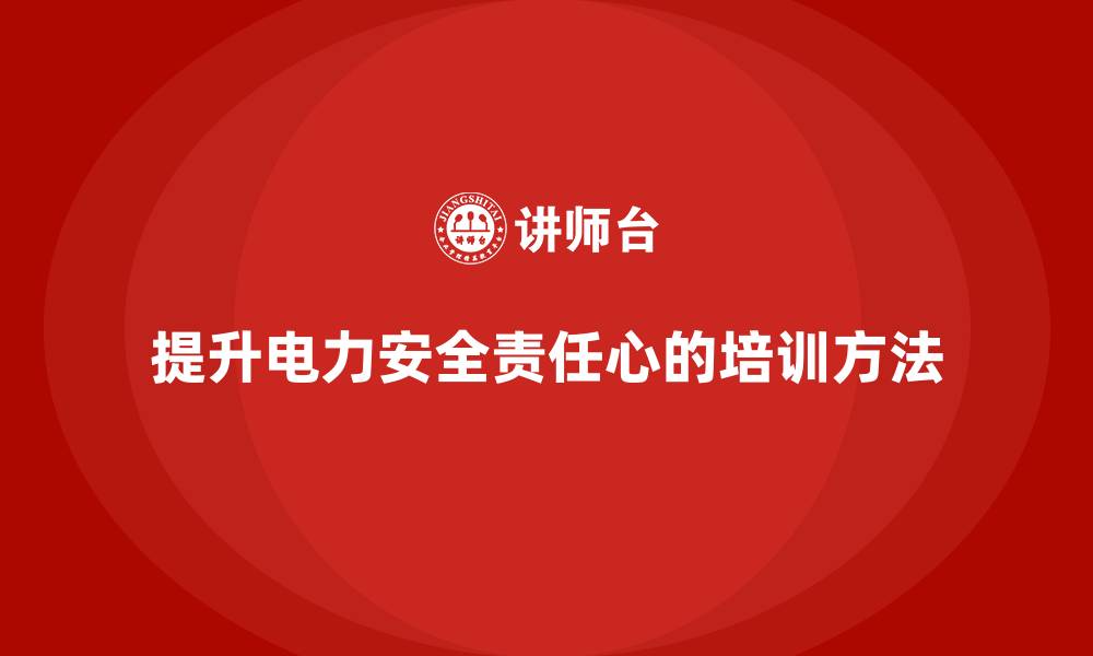 提升电力安全责任心的培训方法