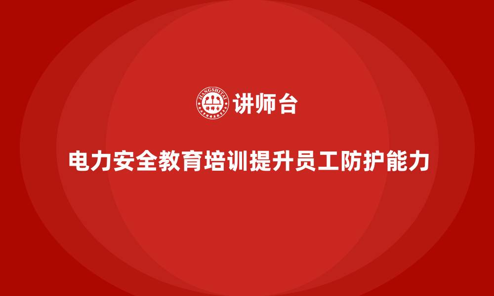 文章电力安全教育培训：提升员工电力作业的安全防护能力的缩略图