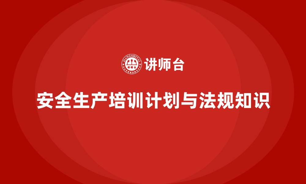 文章安全生产培训计划及培训内容：加强法规知识的培训，确保安全生产的缩略图