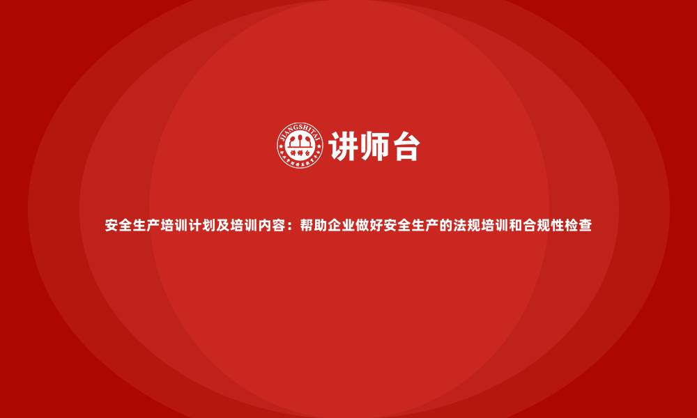 安全生产培训计划及培训内容：帮助企业做好安全生产的法规培训和合规性检查