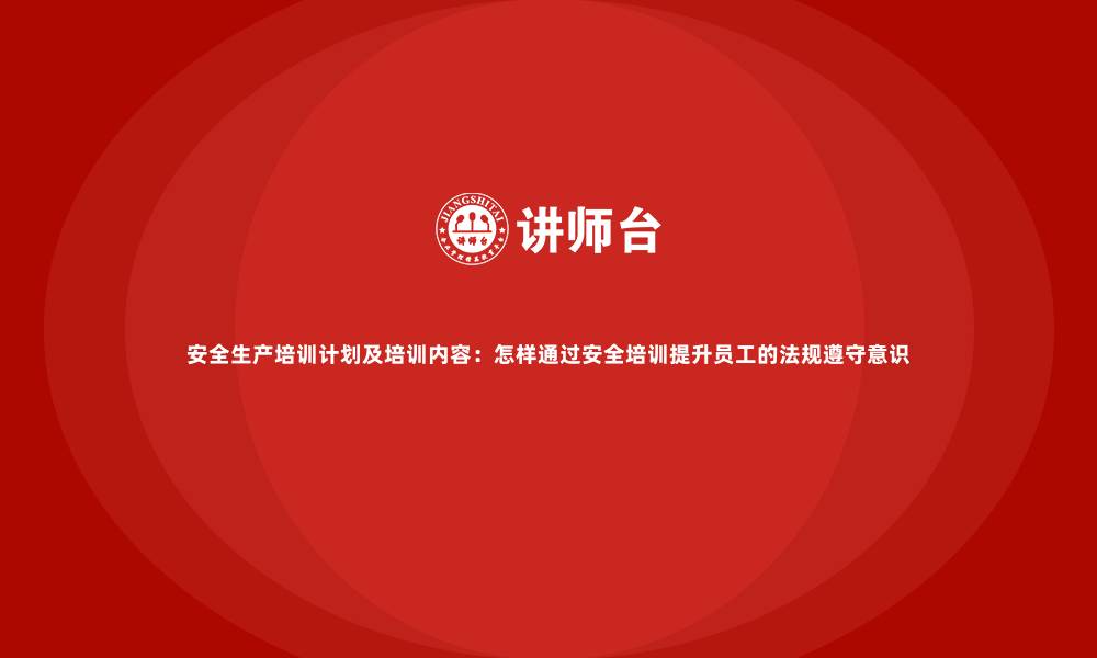 安全生产培训计划及培训内容：怎样通过安全培训提升员工的法规遵守意识