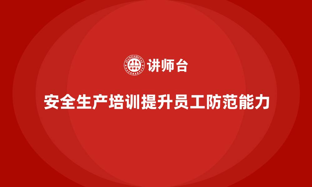 文章安全生产培训计划及培训内容：如何通过培训提高员工的安全防范能力的缩略图