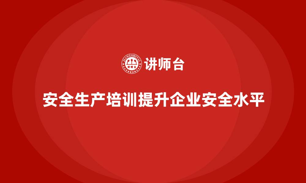 文章安全生产培训计划及培训内容：如何通过合规培训提升安全生产水平的缩略图