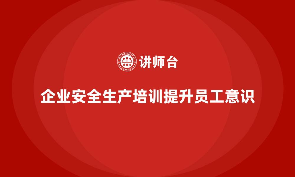 文章安全生产培训计划及培训内容：通过合规培训提升员工的生产安全意识的缩略图