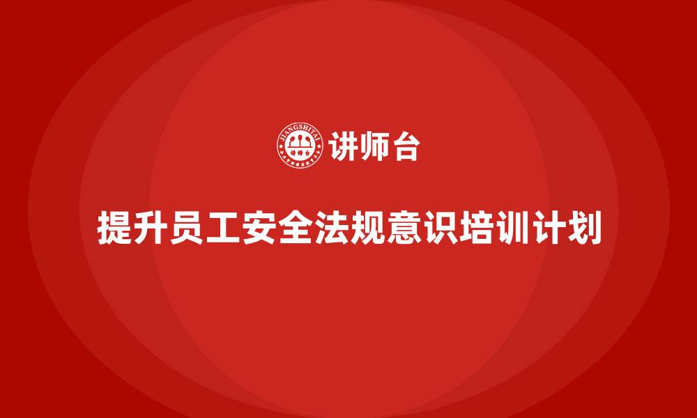 文章安全生产培训计划及培训内容：如何通过培训提升员工的法规遵守意识的缩略图