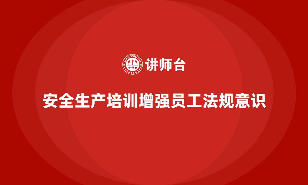 文章安全生产培训计划及培训内容：如何通过培训增强企业员工的法规意识的缩略图