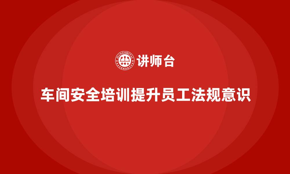 文章车间生产安全培训内容：提高员工法规意识，确保车间生产安全的缩略图