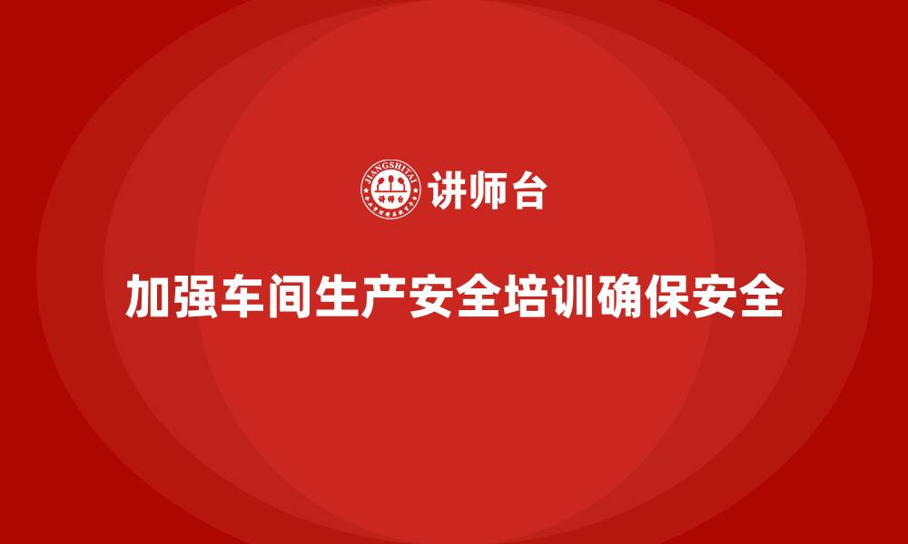 文章车间生产安全培训内容：帮助员工识别并规避车间生产中的安全隐患的缩略图