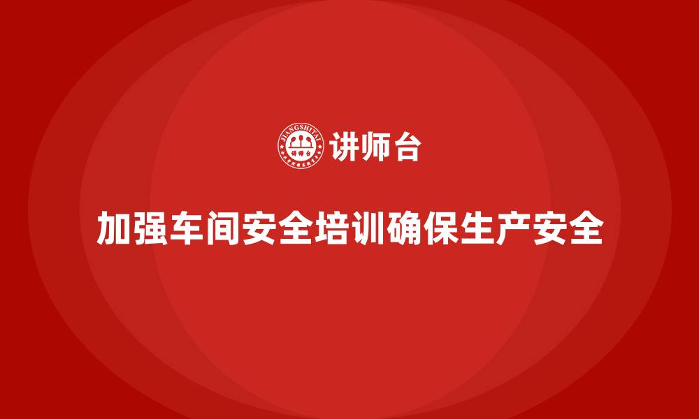 文章车间生产安全培训内容：通过有效培训增强员工对生产安全的理解的缩略图