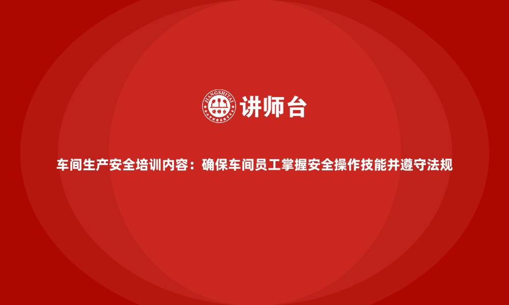 文章车间生产安全培训内容：确保车间员工掌握安全操作技能并遵守法规的缩略图