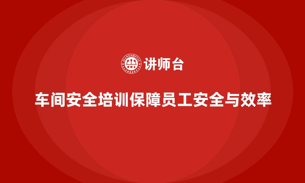 车间安全培训保障员工安全与效率